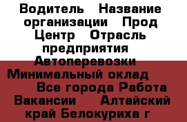 Водитель › Название организации ­ Прод Центр › Отрасль предприятия ­ Автоперевозки › Минимальный оклад ­ 20 000 - Все города Работа » Вакансии   . Алтайский край,Белокуриха г.